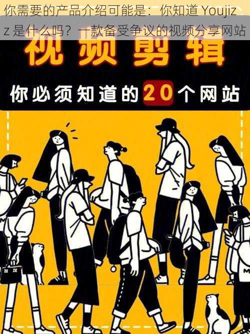 你需要的产品介绍可能是:你知道 Youjizz 是什么吗?一款备受争议的视频分享网站